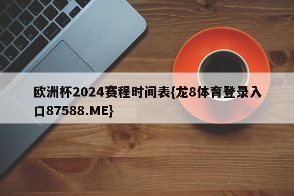 欧洲杯2024赛程时间表{龙8体育登录入口87588.ME}
