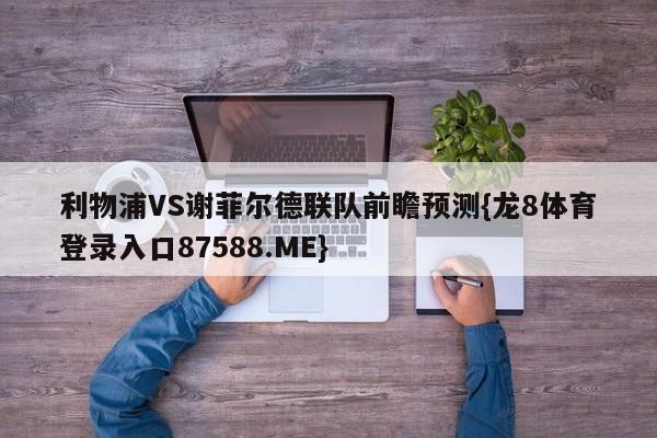 利物浦VS谢菲尔德联队前瞻预测{龙8体育登录入口87588.ME}