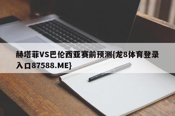 赫塔菲VS巴伦西亚赛前预测{龙8体育登录入口87588.ME}