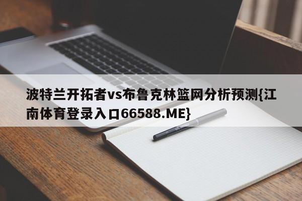 波特兰开拓者vs布鲁克林篮网分析预测{江南体育登录入口66588.ME}