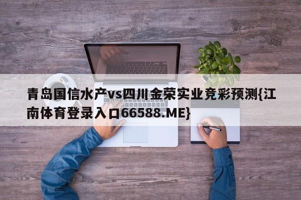 青岛国信水产vs四川金荣实业竞彩预测{江南体育登录入口66588.ME}