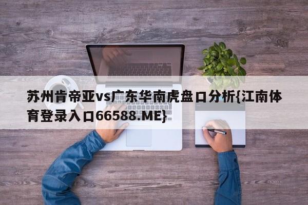 苏州肯帝亚vs广东华南虎盘口分析{江南体育登录入口66588.ME}