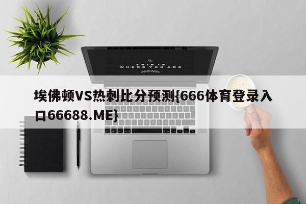 埃佛顿VS热刺比分预测{666体育登录入口66688.ME}