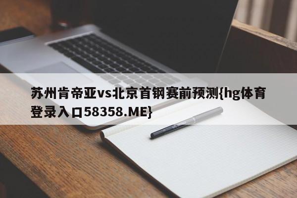 苏州肯帝亚vs北京首钢赛前预测{hg体育登录入口58358.ME}