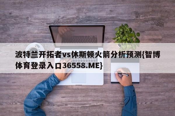 波特兰开拓者vs休斯顿火箭分析预测{智博体育登录入口36558.ME}