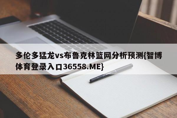 多伦多猛龙vs布鲁克林篮网分析预测{智博体育登录入口36558.ME}