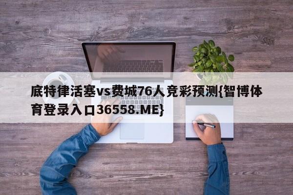 底特律活塞vs费城76人竞彩预测{智博体育登录入口36558.ME}