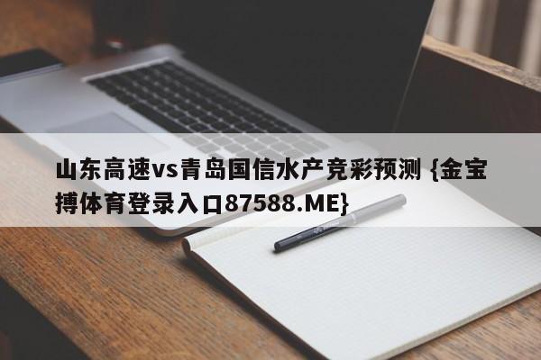 山东高速vs青岛国信水产竞彩预测 {金宝搏体育登录入口87588.ME}
