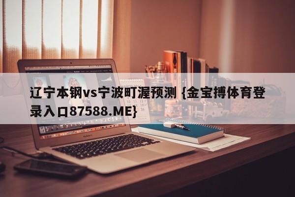 辽宁本钢vs宁波町渥预测 {金宝搏体育登录入口87588.ME}