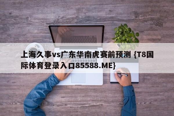上海久事vs广东华南虎赛前预测 {T8国际体育登录入口85588.ME}
