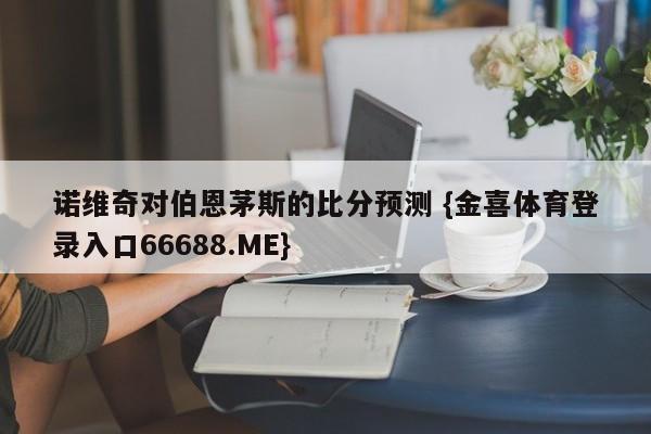 诺维奇对伯恩茅斯的比分预测 {金喜体育登录入口66688.ME}