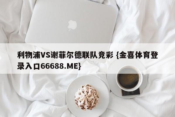 利物浦VS谢菲尔德联队竞彩 {金喜体育登录入口66688.ME}
