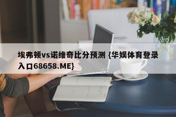 埃弗顿vs诺维奇比分预测 {华娱体育登录入口68658.ME}