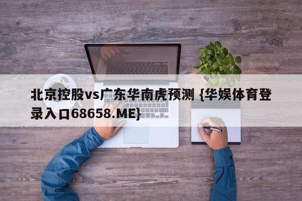 北京控股vs广东华南虎预测 {华娱体育登录入口68658.ME}