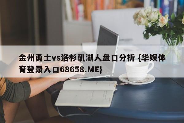 金州勇士vs洛杉矶湖人盘口分析 {华娱体育登录入口68658.ME}