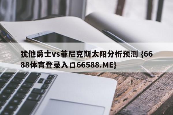 犹他爵士vs菲尼克斯太阳分析预测 {6688体育登录入口66588.ME}