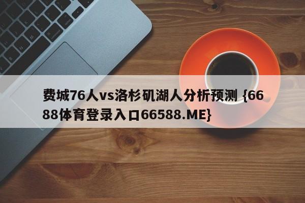 费城76人vs洛杉矶湖人分析预测 {6688体育登录入口66588.ME}