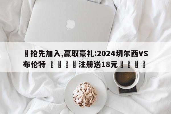 ✅抢先加入,赢取豪礼:2024切尔西VS布伦特 🏆注册送18元🎁