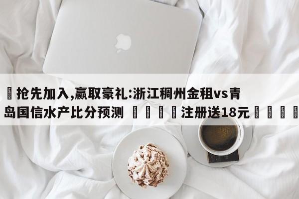 ✅抢先加入,赢取豪礼:浙江稠州金租vs青岛国信水产比分预测 🏆注册送18元🎁