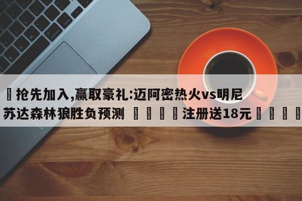 ✅抢先加入,赢取豪礼:迈阿密热火vs明尼苏达森林狼胜负预测 🏆注册送18元🎁