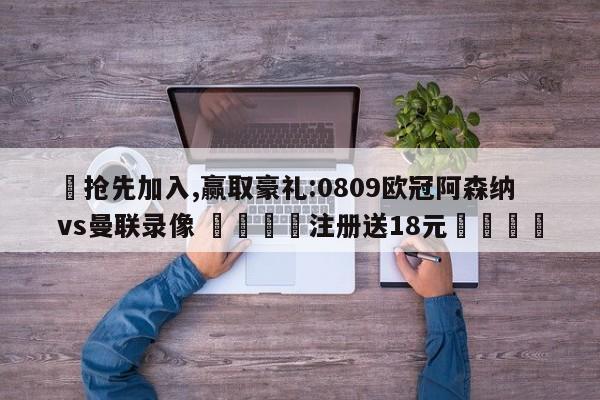 ✅抢先加入,赢取豪礼:0809欧冠阿森纳vs曼联录像 🏆注册送18元🎁