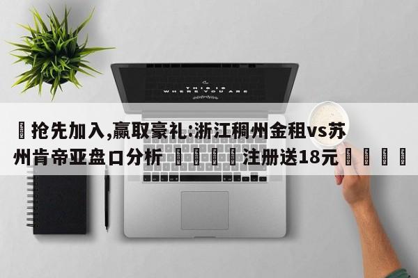 ✅抢先加入,赢取豪礼:浙江稠州金租vs苏州肯帝亚盘口分析 🏆注册送18元🎁