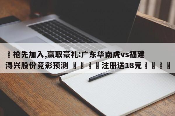 ✅抢先加入,赢取豪礼:广东华南虎vs福建浔兴股份竞彩预测 🏆注册送18元🎁
