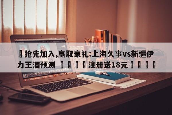 ✅抢先加入,赢取豪礼:上海久事vs新疆伊力王酒预测 🏆注册送18元🎁