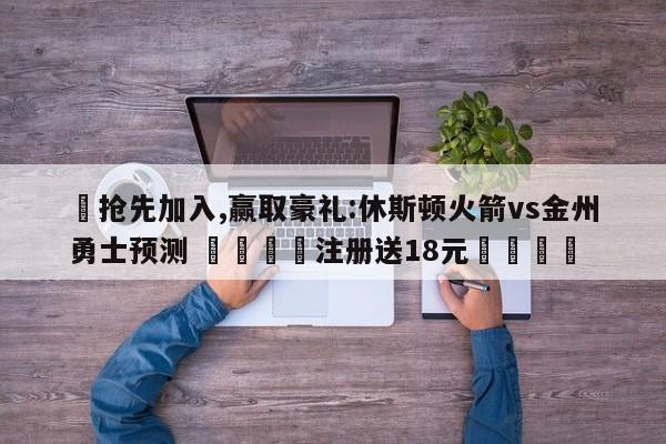 ✅抢先加入,赢取豪礼:休斯顿火箭vs金州勇士预测 🏆注册送18元🎁