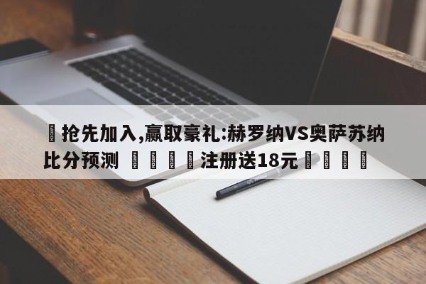 ✅抢先加入,赢取豪礼:赫罗纳VS奥萨苏纳比分预测 🏆注册送18元🎁