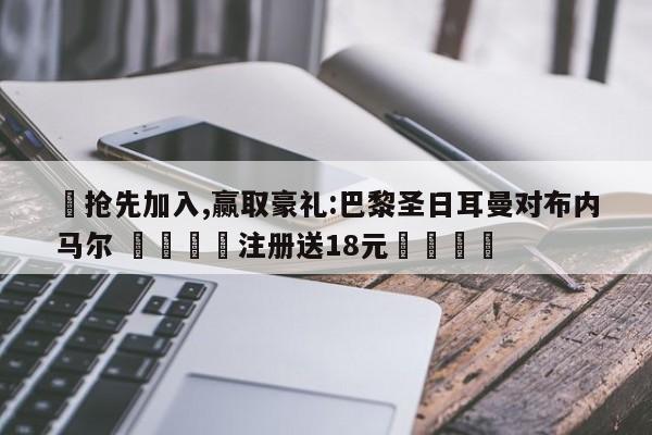✅抢先加入,赢取豪礼:巴黎圣日耳曼对布内马尔 🏆注册送18元🎁