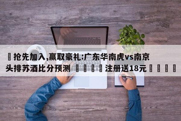 ✅抢先加入,赢取豪礼:广东华南虎vs南京头排苏酒比分预测 🏆注册送18元🎁