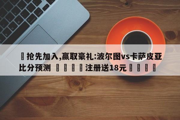 ✅抢先加入,赢取豪礼:波尔图vs卡萨皮亚比分预测 🏆注册送18元🎁