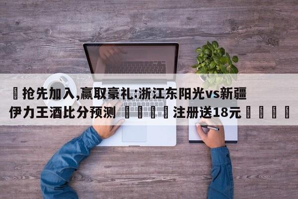 ✅抢先加入,赢取豪礼:浙江东阳光vs新疆伊力王酒比分预测 🏆注册送18元🎁
