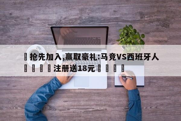 ✅抢先加入,赢取豪礼:马竞VS西班牙人 🏆注册送18元🎁