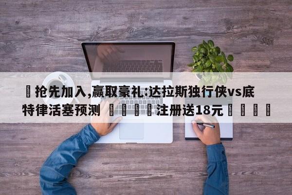 ✅抢先加入,赢取豪礼:达拉斯独行侠vs底特律活塞预测 🏆注册送18元🎁