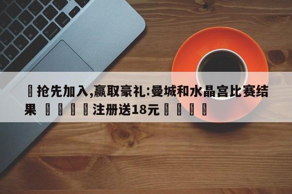✅抢先加入,赢取豪礼:曼城和水晶宫比赛结果 🏆注册送18元🎁