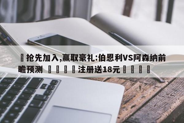 ✅抢先加入,赢取豪礼:伯恩利VS阿森纳前瞻预测 🏆注册送18元🎁