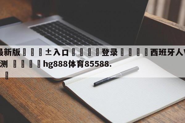 🥀最新版🎱入口🐔登录🚭西班牙人VS奥萨苏纳赛前预测 🏆hg888体育85588.ME🎁