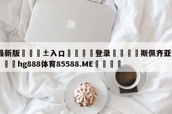 🥀最新版🎱入口🐔登录🚭斯佩齐亚vs萨勒尼塔纳 🏆hg888体育85588.ME🎁