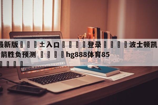 🥀最新版🎱入口🐔登录🚭波士顿凯尔特人vs休斯顿火箭胜负预测 🏆hg888体育85588.ME🎁