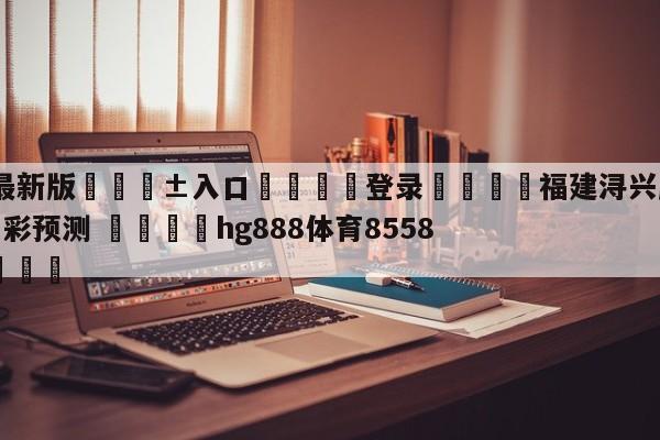 🥀最新版🎱入口🐔登录🚭福建浔兴股份vs辽宁本钢竞彩预测 🏆hg888体育85588.ME🎁