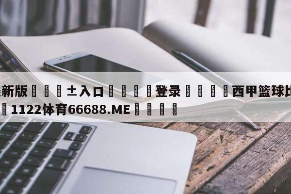 🥀最新版🎱入口🐔登录🚭西甲篮球比赛赛程安排 🏆1122体育66688.ME🎁