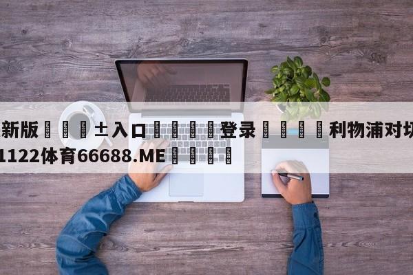 🥀最新版🎱入口🐔登录🚭利物浦对切尔西直播 🏆1122体育66688.ME🎁