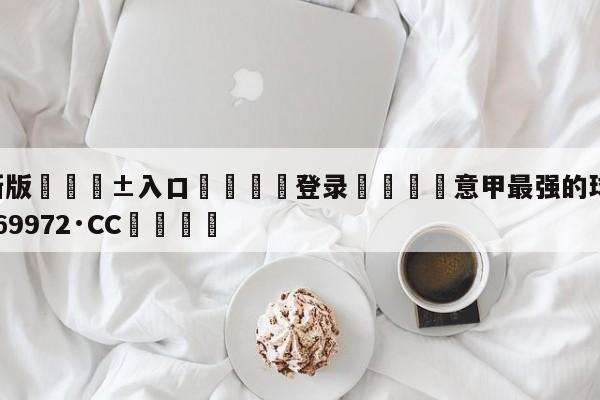🥀最新版🎱入口🐔登录🚭意甲最强的球队 🏆hg888体育69972·CC🎁