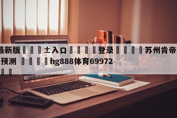 🥀最新版🎱入口🐔登录🚭苏州肯帝亚vs广州龙狮竞彩预测 🏆hg888体育69972·CC🎁