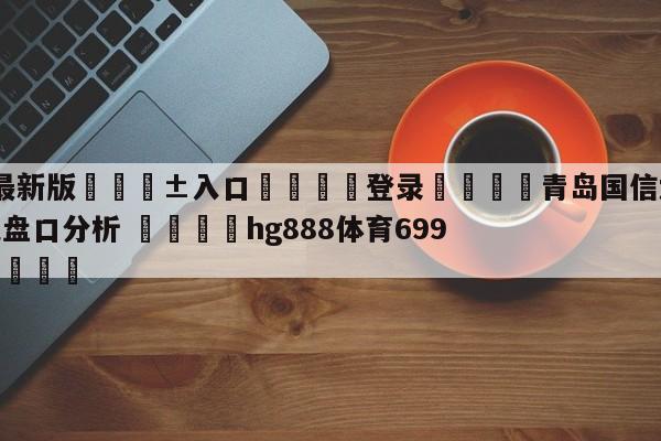 🥀最新版🎱入口🐔登录🚭青岛国信水产vs浙江东阳光盘口分析 🏆hg888体育69972·CC🎁