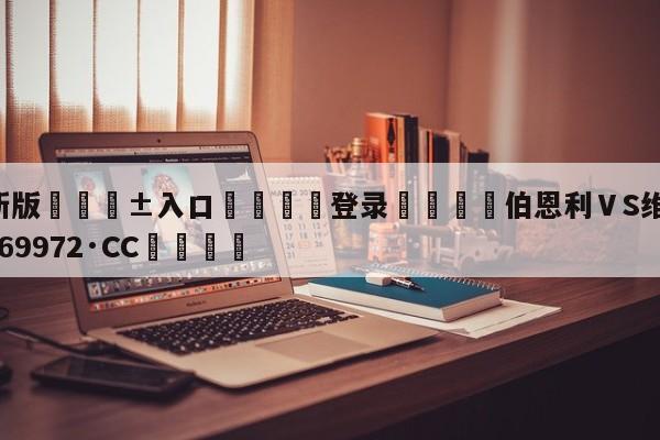 🥀最新版🎱入口🐔登录🚭伯恩利ⅤS维拉 🏆hg888体育69972·CC🎁