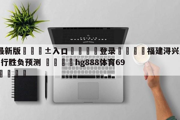 🥀最新版🎱入口🐔登录🚭福建浔兴股份vs九台农商银行胜负预测 🏆hg888体育69972·CC🎁
