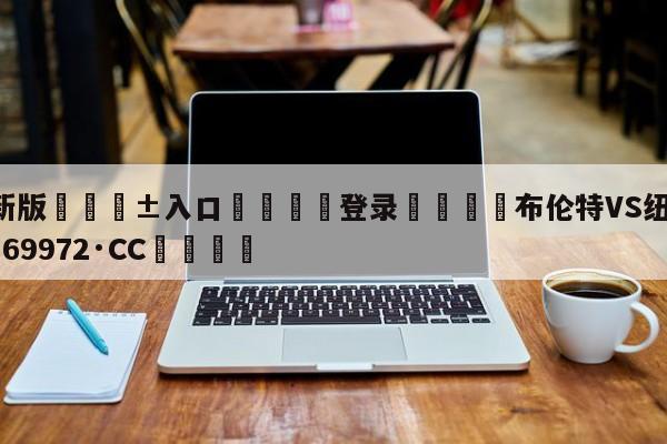 🥀最新版🎱入口🐔登录🚭布伦特VS纽卡 🏆hg888体育69972·CC🎁